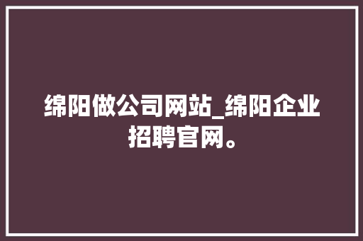 绵阳做公司网站_绵阳企业招聘官网。