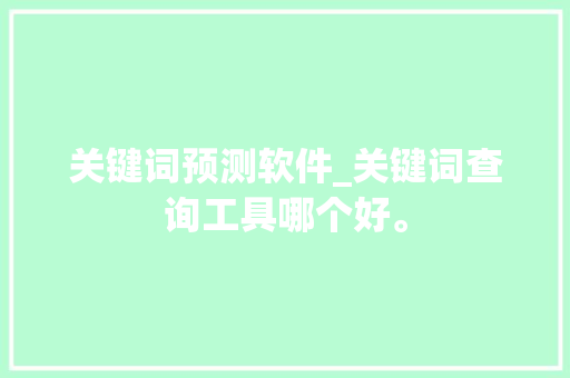关键词预测软件_关键词查询工具哪个好。 SEO关键词 关键词预测软件_关键词查询工具哪个好。 关键词预测软件_关键词查询工具哪个好。 SEO关键词