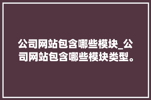 公司网站包含哪些模块_公司网站包含哪些模块类型。 公司网站包含哪些模块_公司网站包含哪些模块类型。 网站建设公司