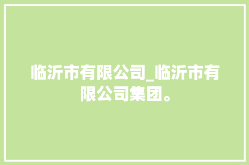 临沂市有限公司_临沂市有限公司集团。 临沂市有限公司_临沂市有限公司集团。 网站建设公司