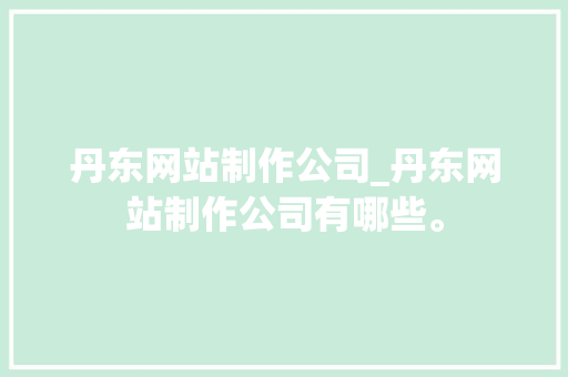 丹东网站制作公司_丹东网站制作公司有哪些。