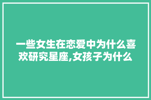 一些女生在恋爱中为什么喜欢研究星座,女孩子为什么要看星座呢。 一些女生在恋爱中为什么喜欢研究星座,女孩子为什么要看星座呢。 搜狗SEO