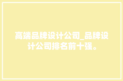 高端品牌设计公司_品牌设计公司排名前十强。