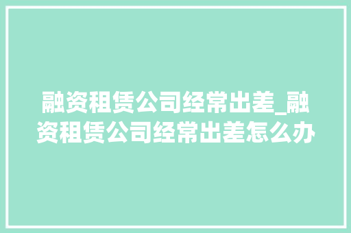 融资租赁公司经常出差_融资租赁公司经常出差怎么办。 融资租赁公司经常出差_融资租赁公司经常出差怎么办。 网站建设公司