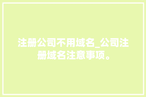 注册公司不用域名_公司注册域名注意事项。
