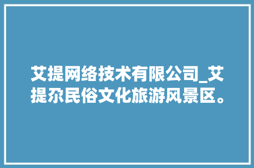 艾提网络技术有限公司_艾提尕民俗文化旅游风景区。 艾提网络技术有限公司_艾提尕民俗文化旅游风景区。 网站建设公司