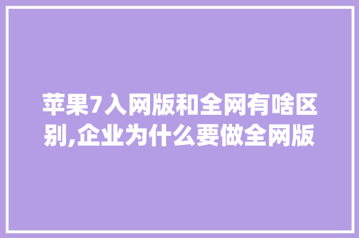 苹果7入网版和全网有啥区别,企业为什么要做全网版ppt。