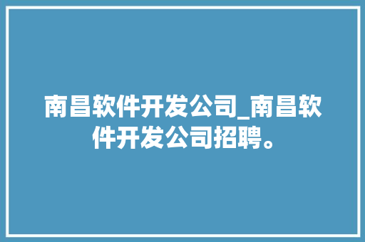 南昌软件开发公司_南昌软件开发公司招聘。