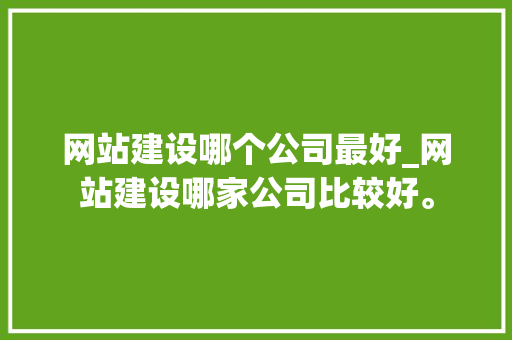 网站建设哪个公司最好_网站建设哪家公司比较好。 网站建设哪个公司最好_网站建设哪家公司比较好。 网站建设公司