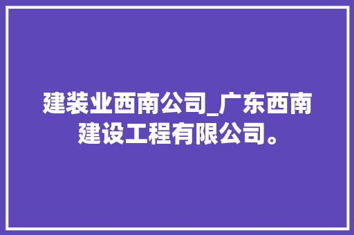 建装业西南公司_广东西南建设工程有限公司。 建装业西南公司_广东西南建设工程有限公司。 网站建设公司
