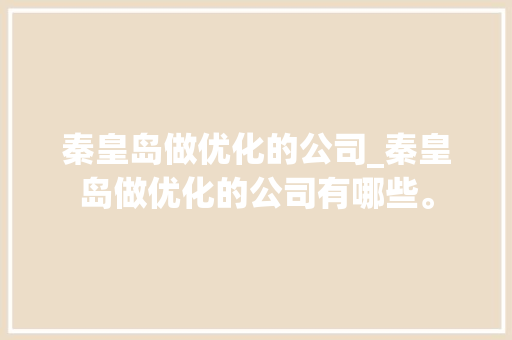 秦皇岛做优化的公司_秦皇岛做优化的公司有哪些。 网站建设公司 秦皇岛做优化的公司_秦皇岛做优化的公司有哪些。 秦皇岛做优化的公司_秦皇岛做优化的公司有哪些。 网站建设公司