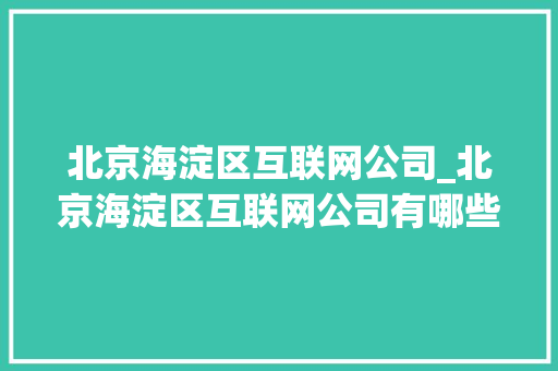 北京海淀区互联网公司_北京海淀区互联网公司有哪些。