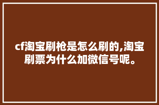cf淘宝刷枪是怎么刷的,淘宝刷票为什么加微信号呢。
