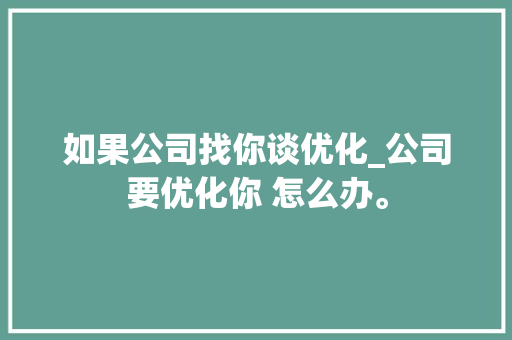 如果公司找你谈优化_公司要优化你 怎么办。 如果公司找你谈优化_公司要优化你 怎么办。 网站建设公司