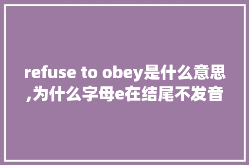 refuse to obey是什么意思,为什么字母e在结尾不发音。