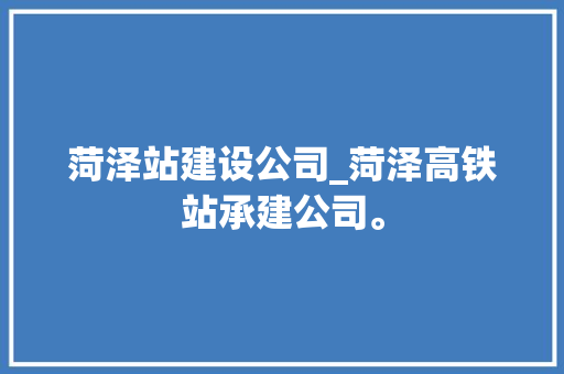 菏泽站建设公司_菏泽高铁站承建公司。