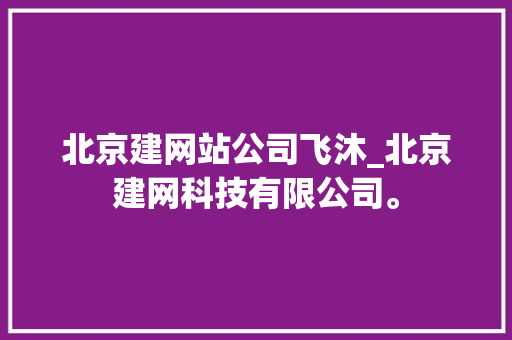 北京建网站公司飞沐_北京建网科技有限公司。