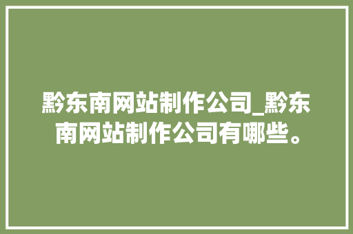 黔东南网站制作公司_黔东南网站制作公司有哪些。
