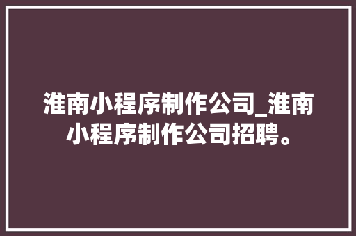 淮南小程序制作公司_淮南小程序制作公司招聘。