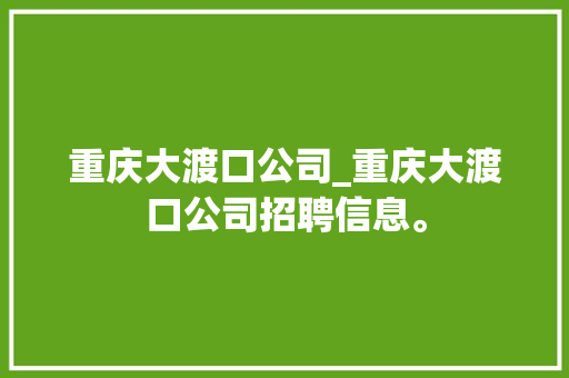 重庆大渡口公司_重庆大渡口公司招聘信息。 重庆大渡口公司_重庆大渡口公司招聘信息。 网站建设公司