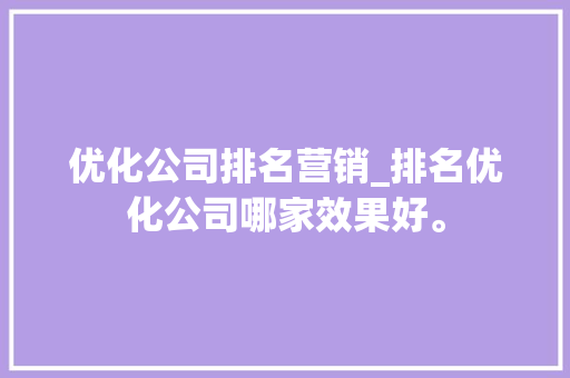 优化公司排名营销_排名优化公司哪家效果好。 优化公司排名营销_排名优化公司哪家效果好。 网站建设公司