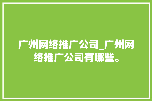 广州网络推广公司_广州网络推广公司有哪些。