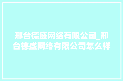 邢台德盛网络有限公司_邢台德盛网络有限公司怎么样。