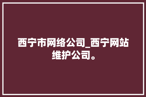 西宁市网络公司_西宁网站维护公司。 网站建设公司 西宁市网络公司_西宁网站维护公司。 西宁市网络公司_西宁网站维护公司。 网站建设公司