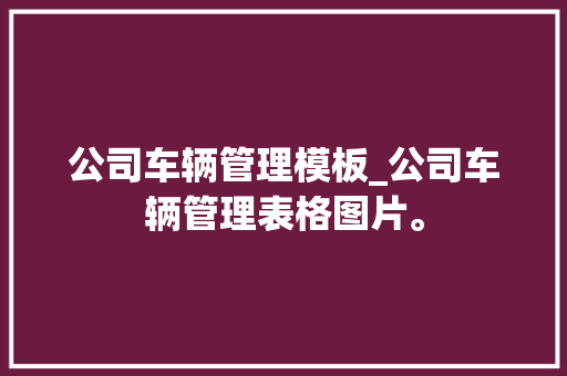 公司车辆管理模板_公司车辆管理表格图片。