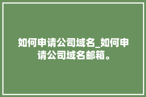 如何申请公司域名_如何申请公司域名邮箱。 如何申请公司域名_如何申请公司域名邮箱。 网站建设公司