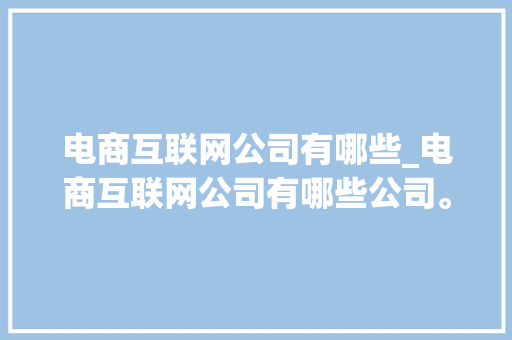 电商互联网公司有哪些_电商互联网公司有哪些公司。 电商互联网公司有哪些_电商互联网公司有哪些公司。 网站建设公司