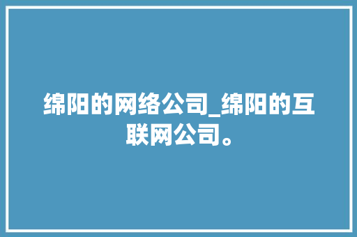 绵阳的网络公司_绵阳的互联网公司。