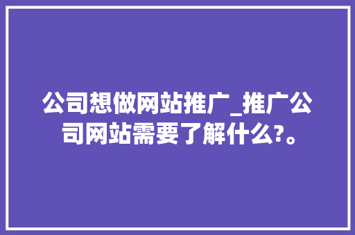公司想做网站推广_推广公司网站需要了解什么?。 公司想做网站推广_推广公司网站需要了解什么?。 网站建设公司