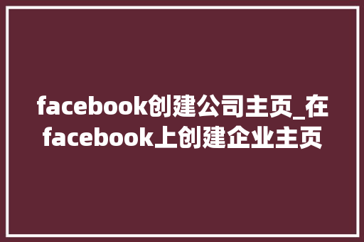 facebook创建公司主页_在facebook上创建企业主页。 网站建设公司 facebook创建公司主页_在facebook上创建企业主页。 facebook创建公司主页_在facebook上创建企业主页。 网站建设公司