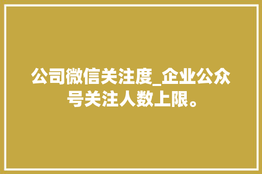 公司微信关注度_企业公众号关注人数上限。 公司微信关注度_企业公众号关注人数上限。 网站建设公司