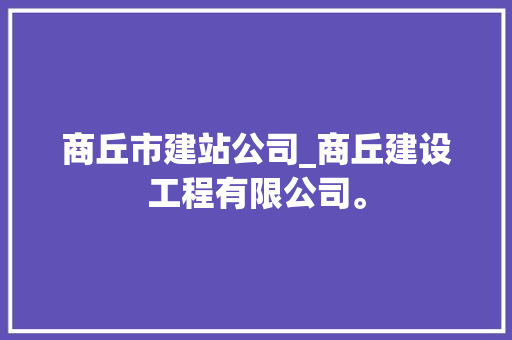 商丘市建站公司_商丘建设工程有限公司。