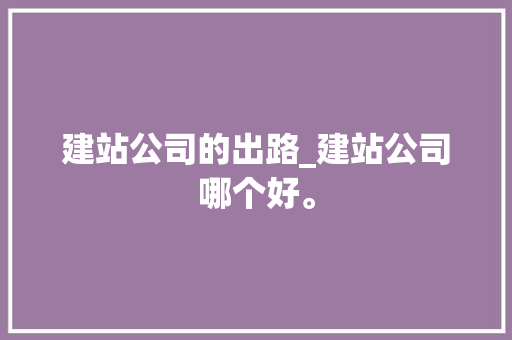 建站公司的出路_建站公司哪个好。 建站公司的出路_建站公司哪个好。 网站建设公司