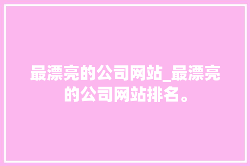 最漂亮的公司网站_最漂亮的公司网站排名。 最漂亮的公司网站_最漂亮的公司网站排名。 网站建设公司