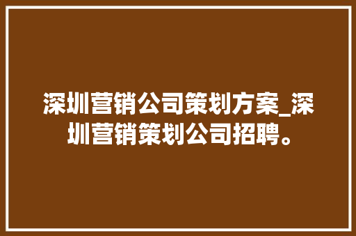 深圳营销公司策划方案_深圳营销策划公司招聘。 深圳营销公司策划方案_深圳营销策划公司招聘。 网站建设公司