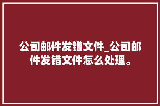 公司邮件发错文件_公司邮件发错文件怎么处理。 公司邮件发错文件_公司邮件发错文件怎么处理。 网站建设公司
