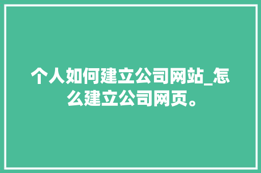 个人如何建立公司网站_怎么建立公司网页。 个人如何建立公司网站_怎么建立公司网页。 网站建设公司