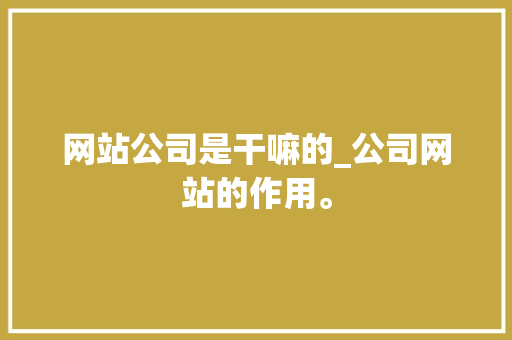网站公司是干嘛的_公司网站的作用。 网站公司是干嘛的_公司网站的作用。 网站建设公司