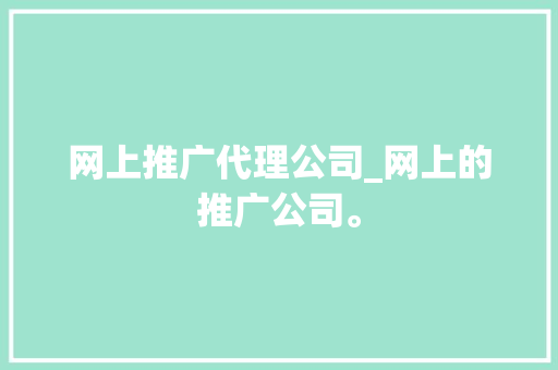 网上推广代理公司_网上的推广公司。
