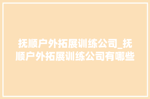 抚顺户外拓展训练公司_抚顺户外拓展训练公司有哪些。