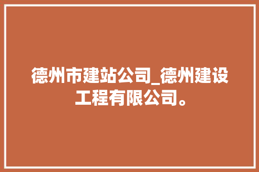 德州市建站公司_德州建设工程有限公司。