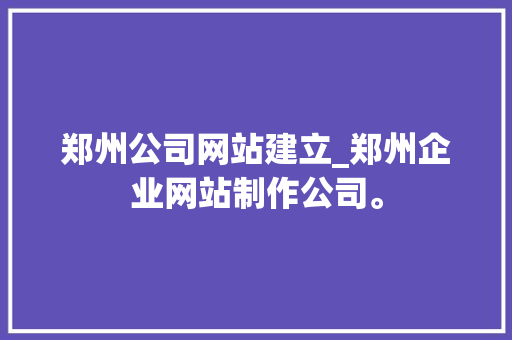 郑州公司网站建立_郑州企业网站制作公司。 郑州公司网站建立_郑州企业网站制作公司。 网站建设公司