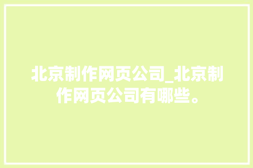 北京制作网页公司_北京制作网页公司有哪些。 北京制作网页公司_北京制作网页公司有哪些。 网站建设公司