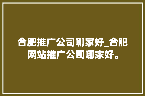 合肥推广公司哪家好_合肥网站推广公司哪家好。 合肥推广公司哪家好_合肥网站推广公司哪家好。 网站建设公司