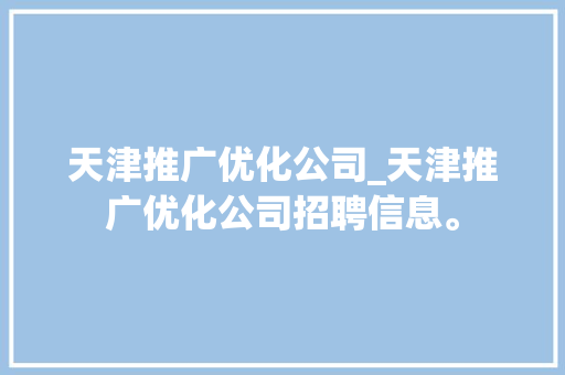天津推广优化公司_天津推广优化公司招聘信息。 天津推广优化公司_天津推广优化公司招聘信息。 网站建设公司