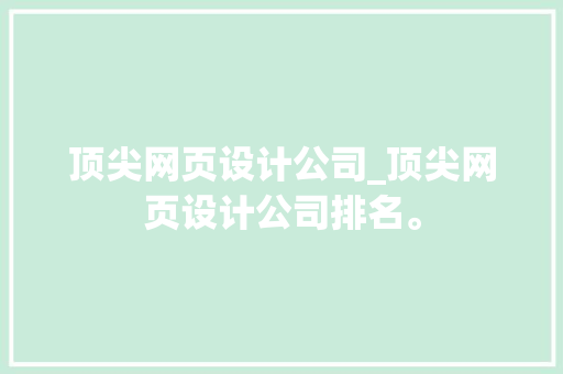 顶尖网页设计公司_顶尖网页设计公司排名。 顶尖网页设计公司_顶尖网页设计公司排名。 网站建设公司